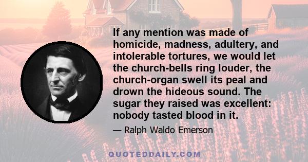 If any mention was made of homicide, madness, adultery, and intolerable tortures, we would let the church-bells ring louder, the church-organ swell its peal and drown the hideous sound. The sugar they raised was