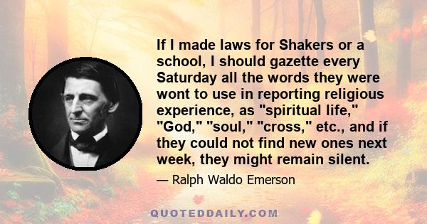 If I made laws for Shakers or a school, I should gazette every Saturday all the words they were wont to use in reporting religious experience, as spiritual life, God, soul, cross, etc., and if they could not find new