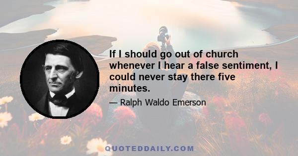 If I should go out of church whenever I hear a false sentiment, I could never stay there five minutes.