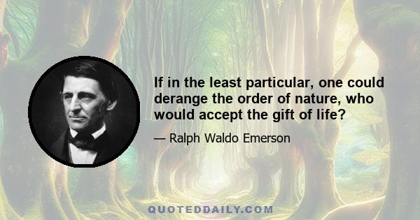 If in the least particular, one could derange the order of nature, who would accept the gift of life?