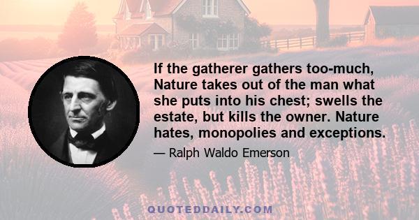 If the gatherer gathers too-much, Nature takes out of the man what she puts into his chest; swells the estate, but kills the owner. Nature hates, monopolies and exceptions.