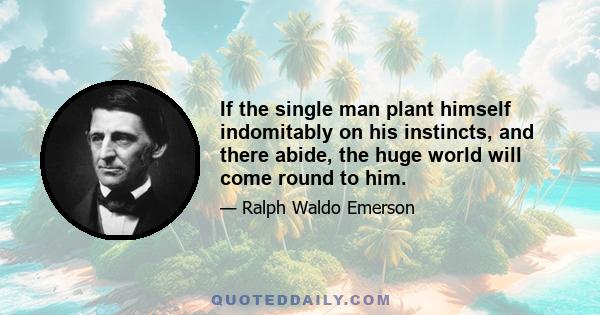 If the single man plant himself indomitably on his instincts, and there abide, the huge world will come round to him.