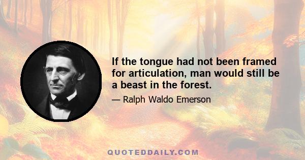 If the tongue had not been framed for articulation, man would still be a beast in the forest.