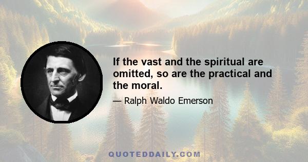 If the vast and the spiritual are omitted, so are the practical and the moral.