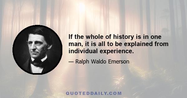 If the whole of history is in one man, it is all to be explained from individual experience.