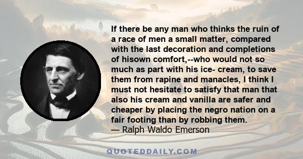 If there be any man who thinks the ruin of a race of men a small matter, compared with the last decoration and completions of hisown comfort,--who would not so much as part with his ice- cream, to save them from rapine