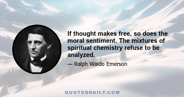 If thought makes free, so does the moral sentiment. The mixtures of spiritual chemistry refuse to be analyzed.