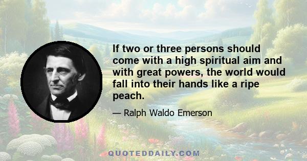 If two or three persons should come with a high spiritual aim and with great powers, the world would fall into their hands like a ripe peach.