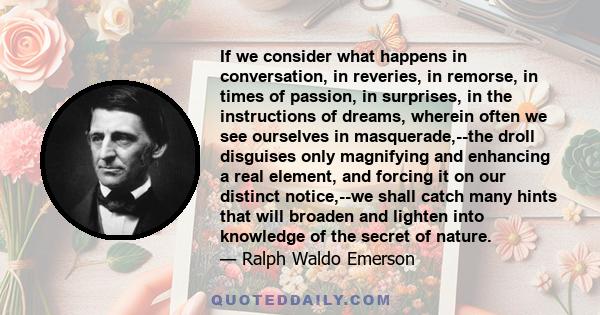 If we consider what happens in conversation, in reveries, in remorse, in times of passion, in surprises, in the instructions of dreams, wherein often we see ourselves in masquerade,--the droll disguises only magnifying