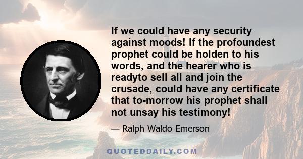 If we could have any security against moods! If the profoundest prophet could be holden to his words, and the hearer who is readyto sell all and join the crusade, could have any certificate that to-morrow his prophet