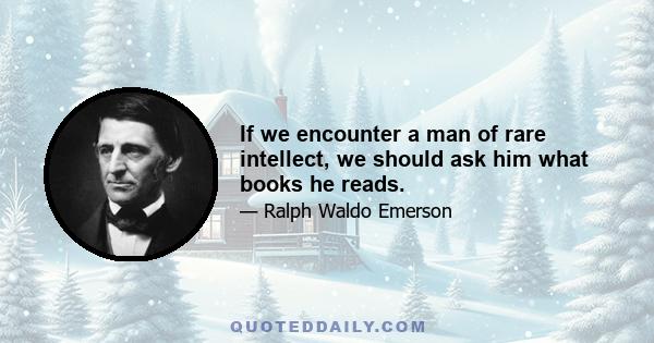 If we encounter a man of rare intellect, we should ask him what books he reads.