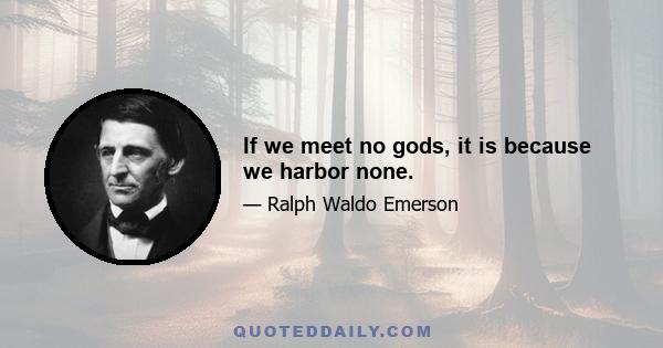 If we meet no gods, it is because we harbor none.