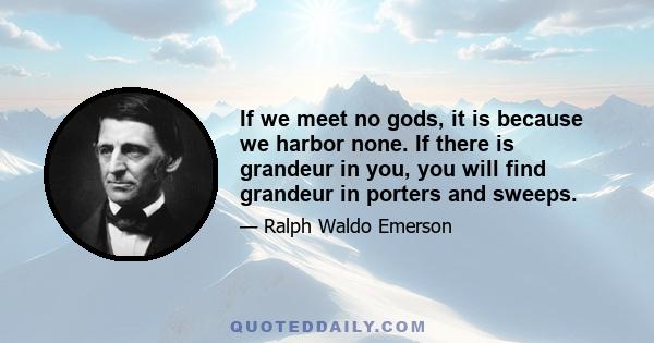 If we meet no gods, it is because we harbor none. If there is grandeur in you, you will find grandeur in porters and sweeps.