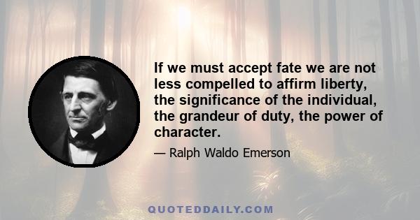 If we must accept fate we are not less compelled to affirm liberty, the significance of the individual, the grandeur of duty, the power of character.