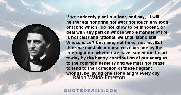 If we suddenly plant our foot, and say, - I will neither eat nor drink nor wear nor touch any food or fabric which I do not know to be innocent, or deal with any person whose whole manner of life is not clear and