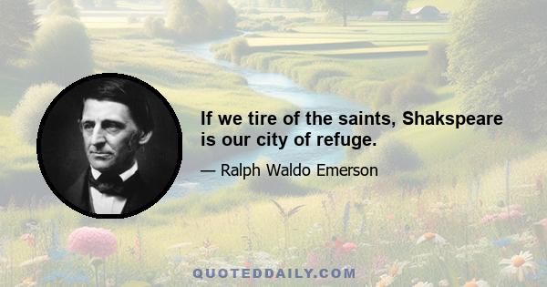 If we tire of the saints, Shakspeare is our city of refuge.