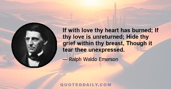 If with love thy heart has burned; If thy love is unreturned; Hide thy grief within thy breast, Though it tear thee unexpressed.