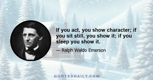 If you act, you show character; if you sit still, you show it; if you sleep you show it.