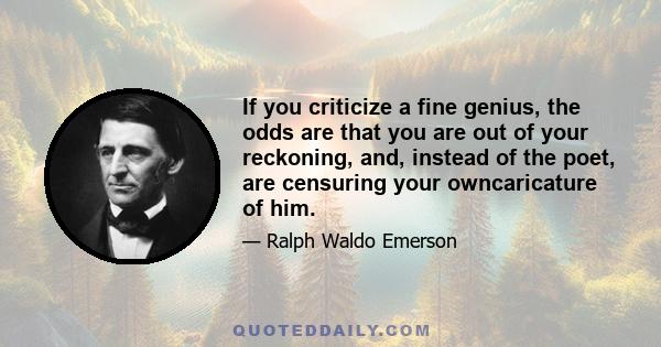 If you criticize a fine genius, the odds are that you are out of your reckoning, and, instead of the poet, are censuring your owncaricature of him.