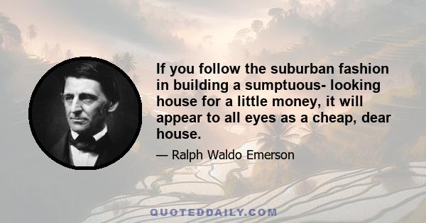 If you follow the suburban fashion in building a sumptuous- looking house for a little money, it will appear to all eyes as a cheap, dear house.