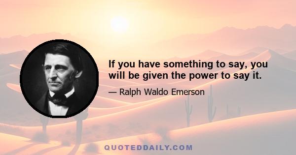 If you have something to say, you will be given the power to say it.