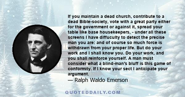 If you maintain a dead church, contribute to a dead Bible-society, vote with a great party either for the government or against it, spread your table like base housekeepers, - under all these screens I have diffuculty