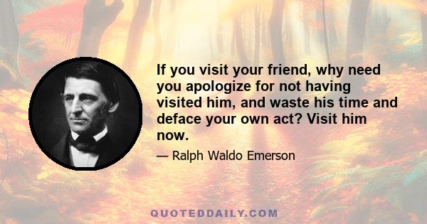 If you visit your friend, why need you apologize for not having visited him, and waste his time and deface your own act? Visit him now.