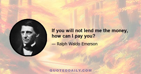 If you will not lend me the money, how can I pay you?