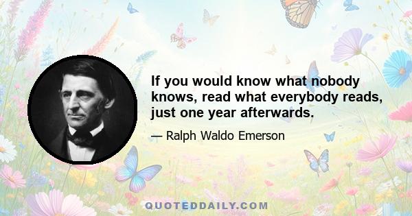 If you would know what nobody knows, read what everybody reads, just one year afterwards.