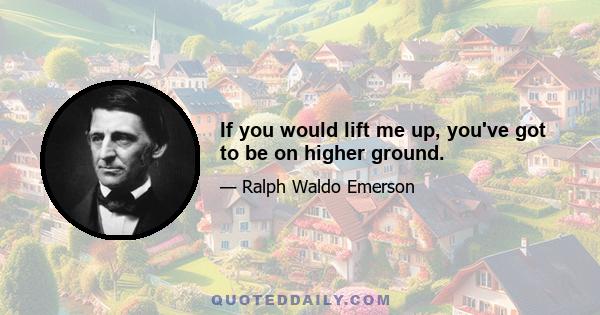 If you would lift me up, you've got to be on higher ground.