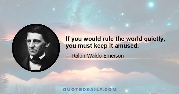 If you would rule the world quietly, you must keep it amused.