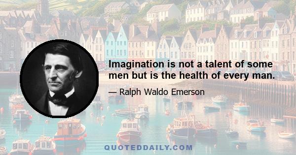 Imagination is not a talent of some men but is the health of every man.