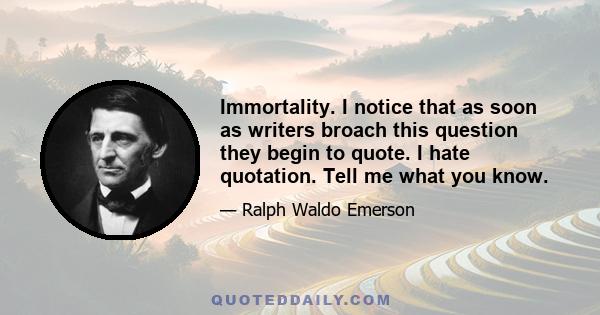 Immortality. I notice that as soon as writers broach this question they begin to quote. I hate quotation. Tell me what you know.