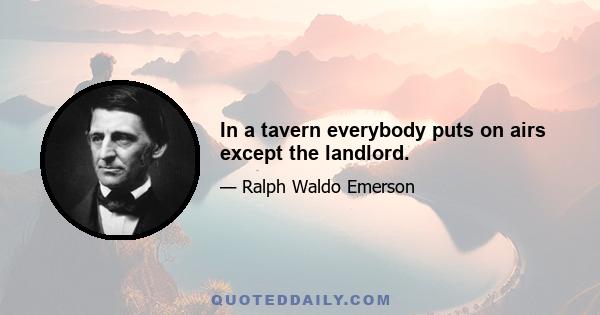 In a tavern everybody puts on airs except the landlord.