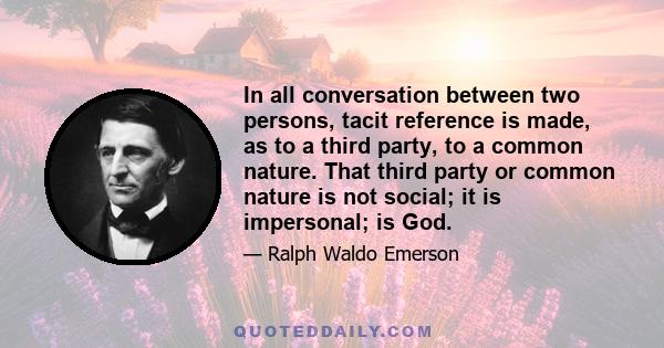 In all conversation between two persons, tacit reference is made, as to a third party, to a common nature. That third party or common nature is not social; it is impersonal; is God.