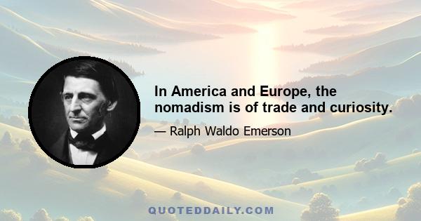 In America and Europe, the nomadism is of trade and curiosity.