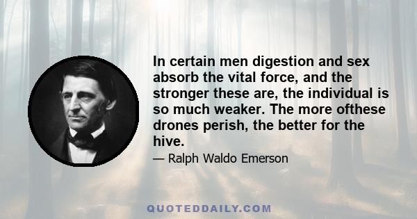 In certain men digestion and sex absorb the vital force, and the stronger these are, the individual is so much weaker. The more ofthese drones perish, the better for the hive.