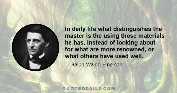 In daily life what distinguishes the master is the using those materials he has, instead of looking about for what are more renowned, or what others have used well.