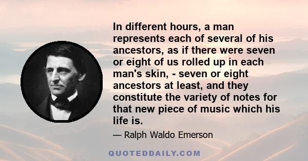 In different hours, a man represents each of several of his ancestors, as if there were seven or eight of us rolled up in each man's skin, - seven or eight ancestors at least, and they constitute the variety of notes