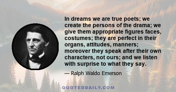 In dreams we are true poets; we create the persons of the drama; we give them appropriate figures faces, costumes; they are perfect in their organs, attitudes, manners; moreover they speak after their own characters,