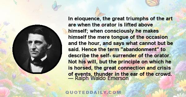 In eloquence, the great triumphs of the art are when the orator is lifted above himself; when consciously he makes himself the mere tongue of the occasion and the hour, and says what cannot but be said. Hence the term