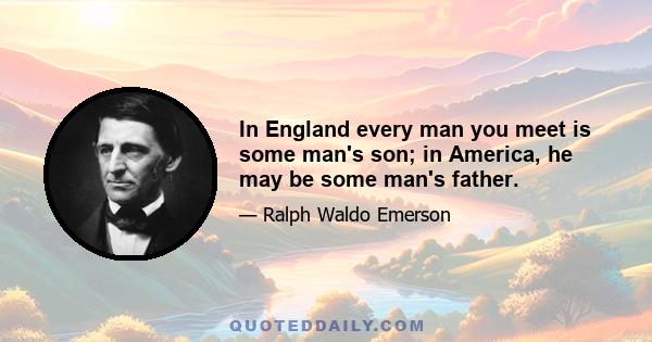 In England every man you meet is some man's son; in America, he may be some man's father.