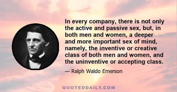 In every company, there is not only the active and passive sex, but, in both men and women, a deeper and more important sex of mind, namely, the inventive or creative class of both men and women, and the uninventive or