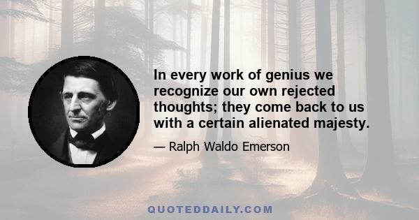 In every work of genius we recognize our own rejected thoughts; they come back to us with a certain alienated majesty.