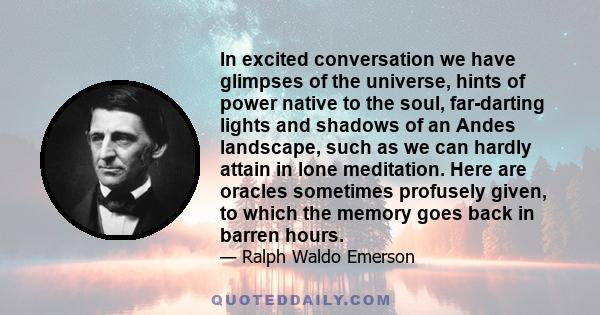 In excited conversation we have glimpses of the universe, hints of power native to the soul, far-darting lights and shadows of an Andes landscape, such as we can hardly attain in lone meditation. Here are oracles