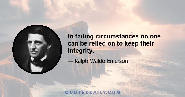 In failing circumstances no one can be relied on to keep their integrity.