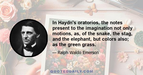 In Haydn's oratorios, the notes present to the imagination not only motions, as, of the snake, the stag, and the elephant, but colors also; as the green grass.