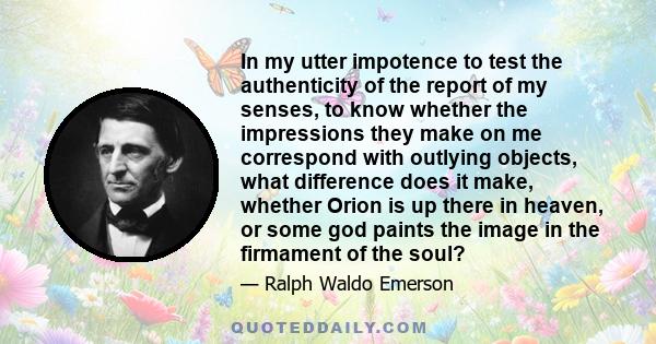 In my utter impotence to test the authenticity of the report of my senses, to know whether the impressions they make on me correspond with outlying objects, what difference does it make, whether Orion is up there in