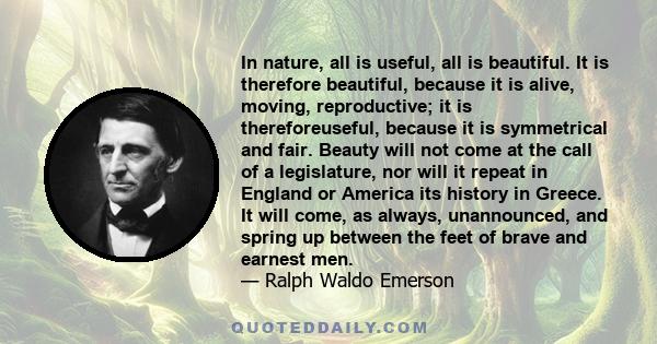 In nature, all is useful, all is beautiful. It is therefore beautiful, because it is alive, moving, reproductive; it is thereforeuseful, because it is symmetrical and fair. Beauty will not come at the call of a