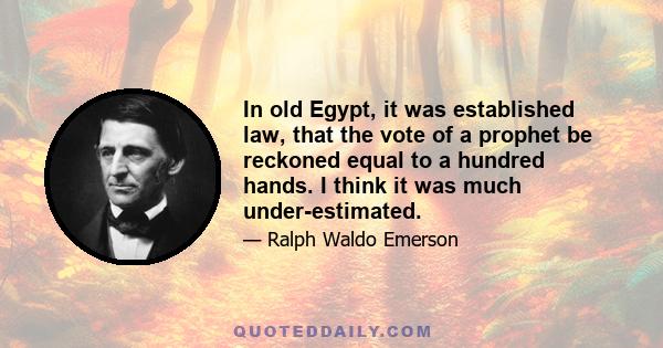 In old Egypt, it was established law, that the vote of a prophet be reckoned equal to a hundred hands. I think it was much under-estimated.